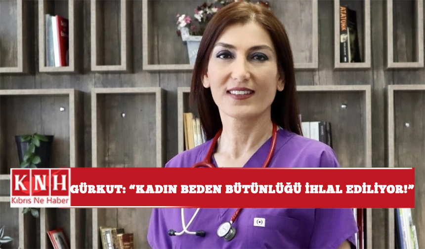 Gürkut: "Kadın beden bütünlüğü ihlal ediliyor!"