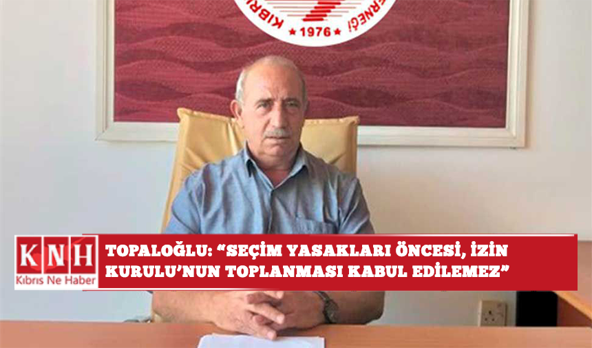 Topaloğlu: “Seçim yasakları öncesi, İzin Kurulu’nun toplanması kabul edilemez”