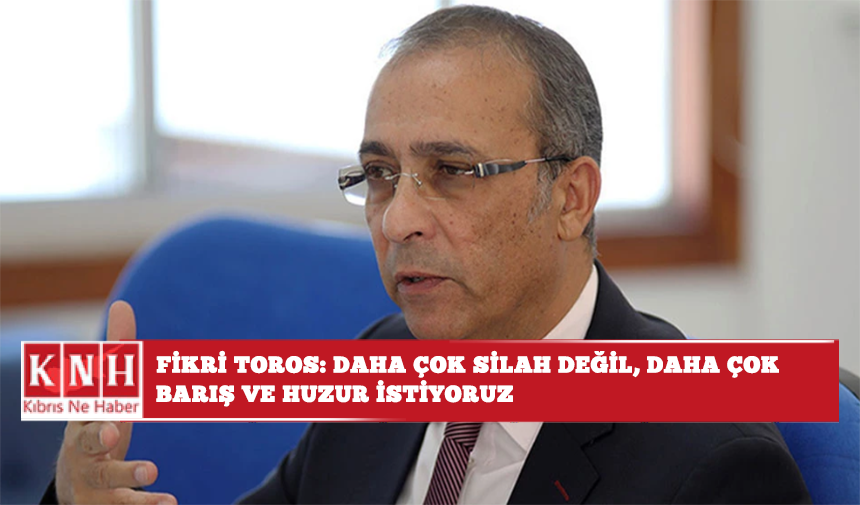 Fikri Toros: Daha çok silah değil, daha çok barış ve huzur istiyoruz