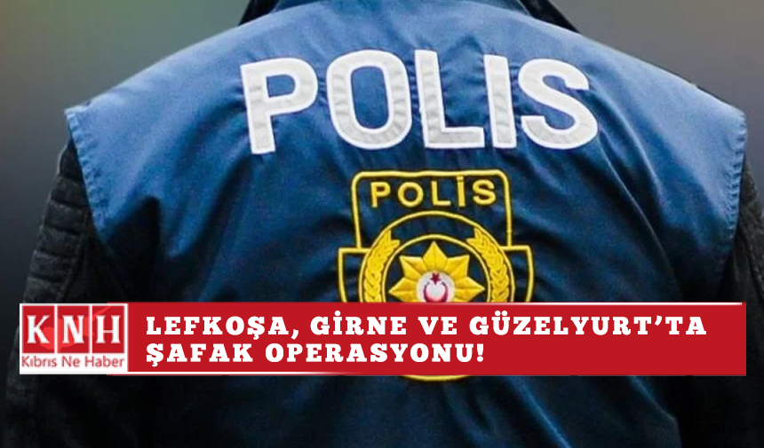 Lefkoşa, Girne ve Güzelyurt’ta Şafak Operasyonu!