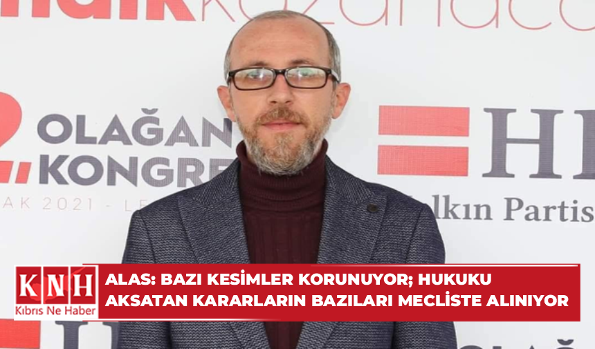 ALAS: BAZI KESİMLER KORUNUYOR; HUKUKU AKSATAN KARARLARIN BAZILARI MECLİSTE ALINIYOR