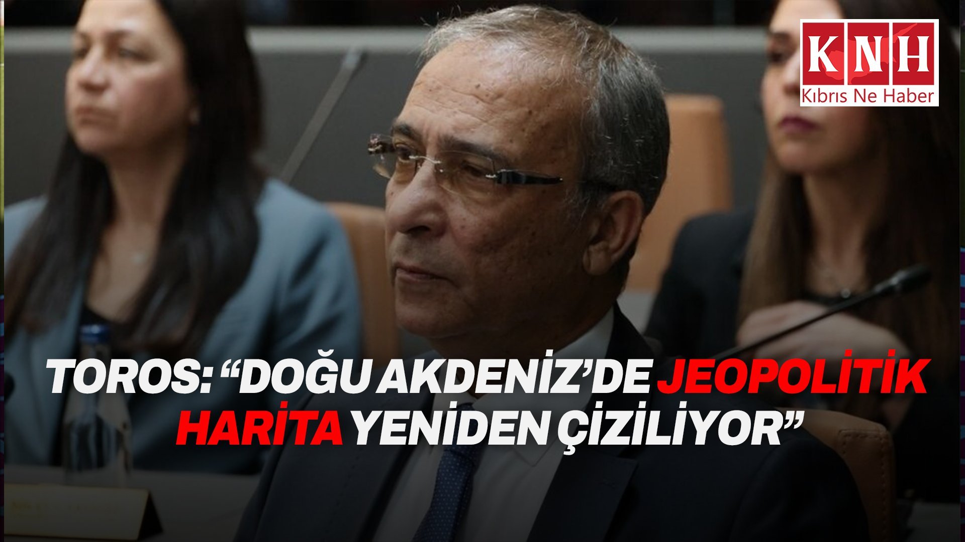 Toros: “Doğu Akdeniz’de jeopolitik harita yeniden çiziliyor”