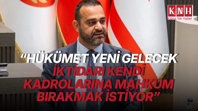 Talat: “Hükümet yeni gelecek iktidarı kendi kadrolarına mahkum bırakmak istiyor”