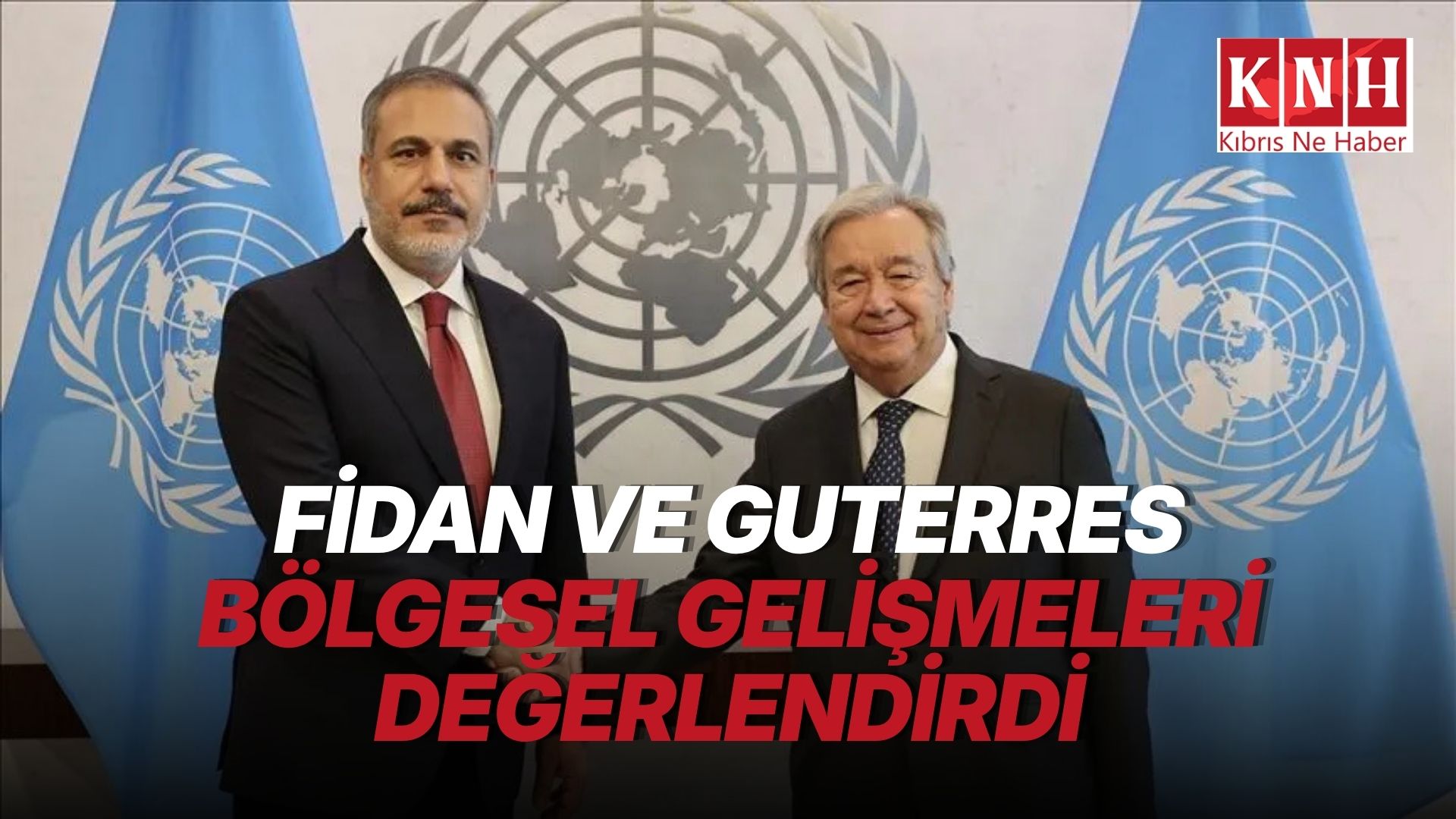Fidan ve Guterres bölgesel gelişmeleri değerlendirdi