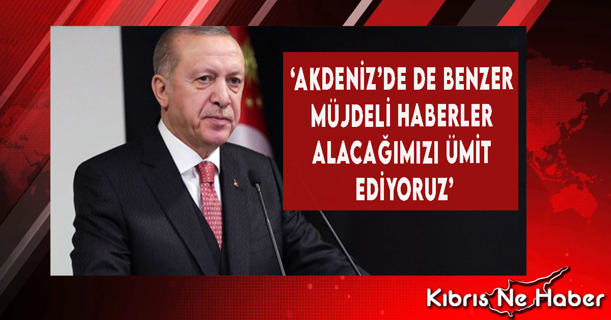 ‘Akdeniz’de De Benzer Müjdeli Haberler Alacağımızı Ümit Ediyoruz’