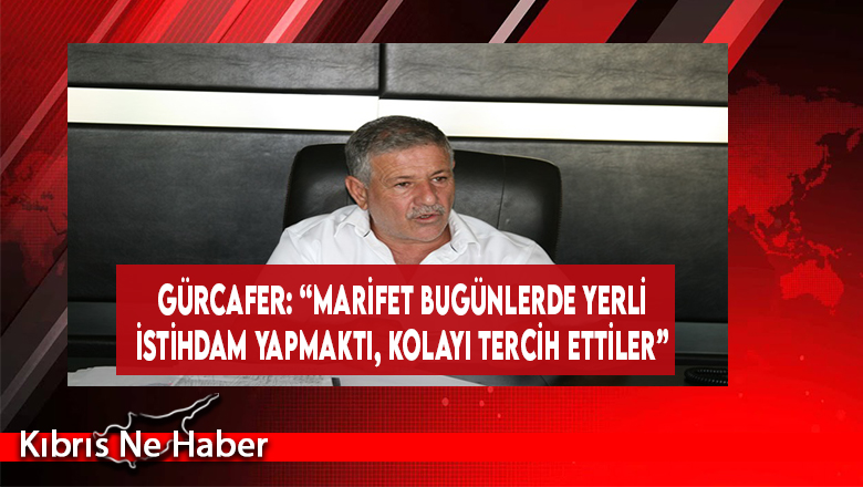 Gürcafer: “Marifet Bugünlerde Yerli İstihdam Yapmaktı, Kolayı Tercih Ettiler”