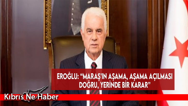 Eroğlu: “Maraş’ın Aşama, Aşama Açılması Doğru, Yerinde Bir Karar”