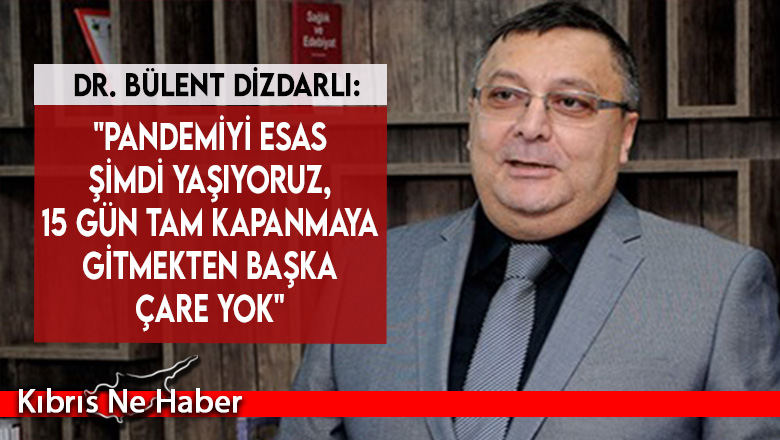 Dr. Bülent Dizdarlı: “Pandemiyi esas şimdi yaşıyoruz, 15 gün tam kapanmaya gitmekten başka çare yok”