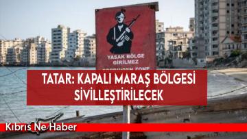 Tatar: Kapalı Maraş bölgesi sivilleştirilecek