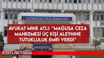 Avukat Mine Atlı: “Mağusa Ceza Mahkemesi üç kişi aleyhine tutukluluk emri verdi”