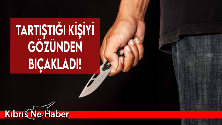 Tartıştığı kişiyi gözünden bıçakladı!