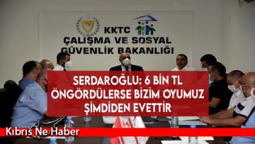 Serdaroğlu: 6 bin TL öngördülerse bizim oyumuz şimdiden evettir
