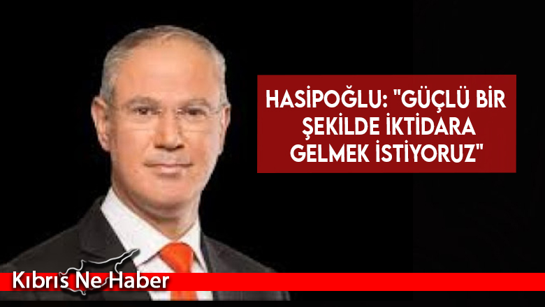 Hasipoğlu: “Güçlü bir şekilde iktidara gelmek istiyoruz”