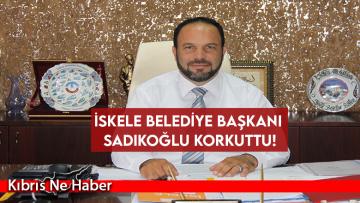 İskele Belediye Başkanı Sadıkoğlu korkuttu!