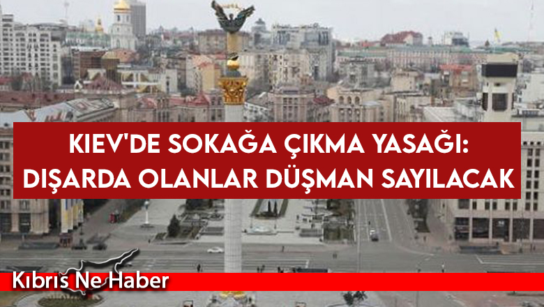 Kiev’de sokağa çıkma yasağı: Dışarda olanlar düşman sayılacak
