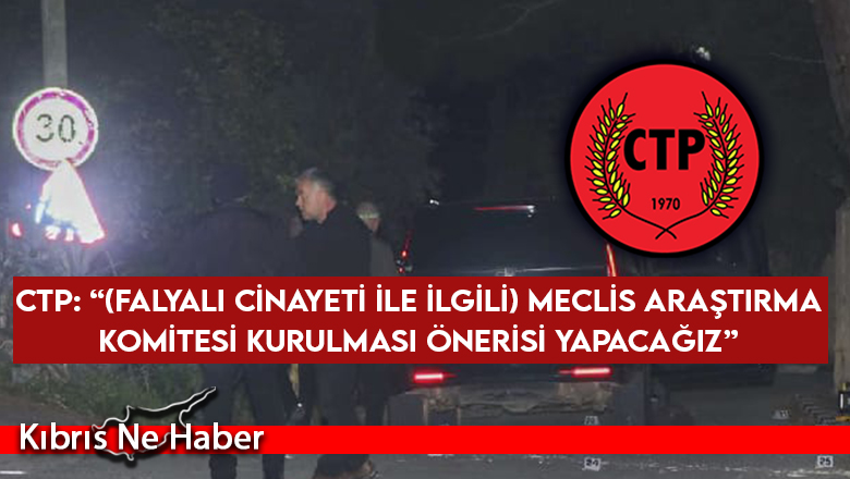 CTP: “(Falyalı cinayeti ile ilgili) Meclis Araştırma Komitesi kurulması önerisi yapacağız”