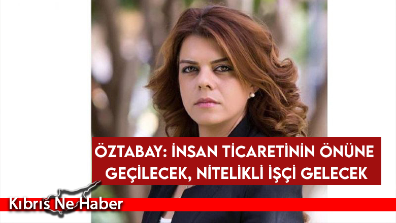 Öztabay: İnsan ticaretinin önüne geçilecek, nitelikli işçi gelecek