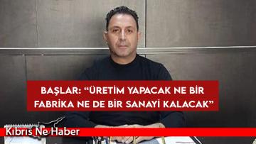 Başlar: “Üretim yapacak ne bir fabrika ne de bir sanayi kalacak”