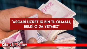 “Asgari ücret 10 bin TL olmalı, belki o da yetmez”