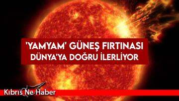 ‘Yamyam’ Güneş fırtınası Dünya’ya doğru ilerliyor
