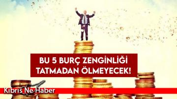 Bu 5 burç zenginliği tatmadan ölmeyecek!
