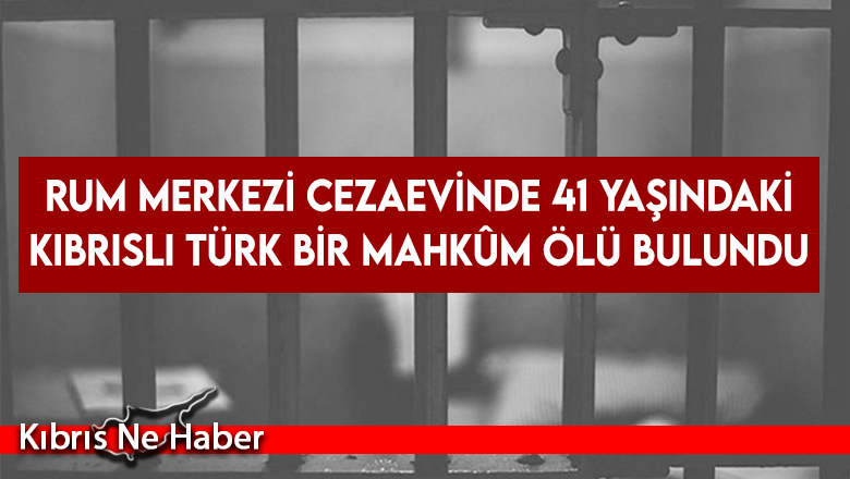 Rum merkezi cezaevinde 41 yaşındaki Kıbrıslı Türk bir mahkûm ölü bulundu