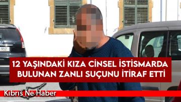 12 yaşındaki kıza cinsel istismarda bulunan zanlı suçunu itiraf etti