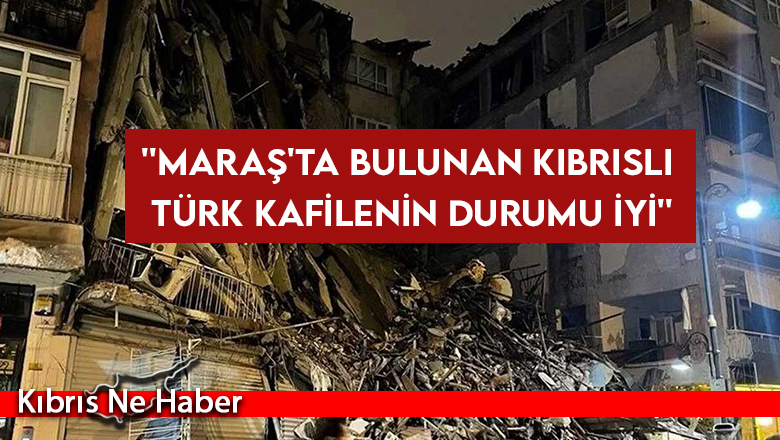 ”Maraş’ta bulunan Kıbrıslı Türk kafilenin durumu iyi”