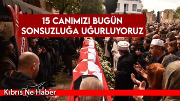 15 canımızı bugün sonsuzluğa uğurluyoruz