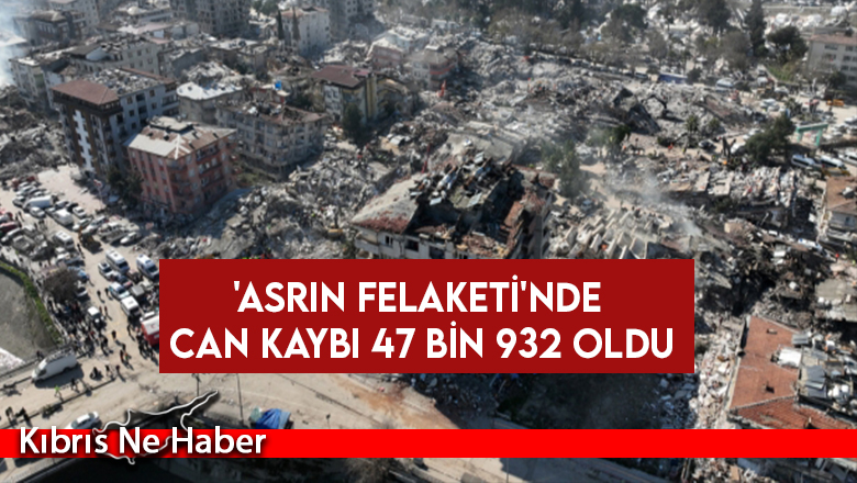 ‘Asrın felaketi’nde can kaybı 47 bin 932 oldu