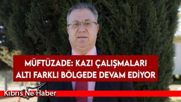 Müftüzade: Kazı çalışmaları altı farklı bölgede devam ediyor