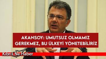 Akansoy: Umutsuz olmamız gerekmez, bu ülkeyi yönetebiliriz