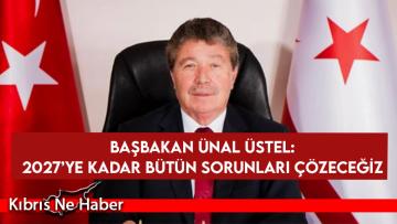Başbakan Ünal Üstel: 2027’ye kadar bütün sorunları çözeceğiz