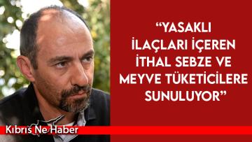 Uluçam: Yasaklı ilaçları içeren ithal sebze ve meyve tüketicilere sunuluyor