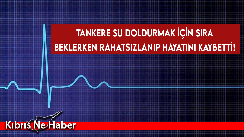 Tankere su doldurmak için sıra beklerken rahatsızlanıp hayatını kaybetti!