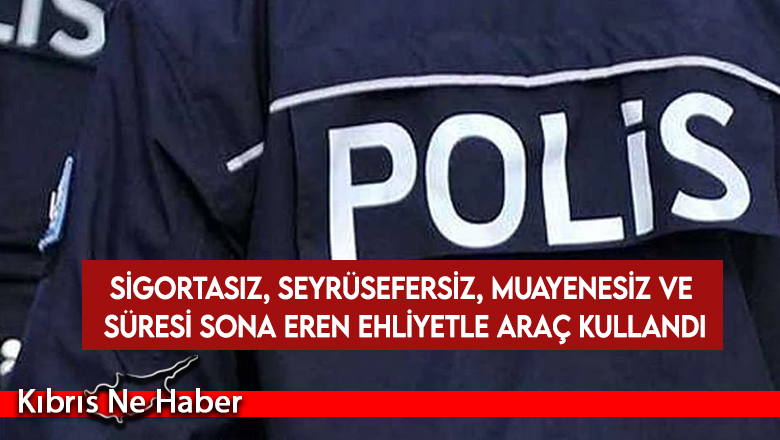 Sigortasız, seyrüsefersiz, muayenesiz ve süresi sona eren ehliyetle araç kullandı
