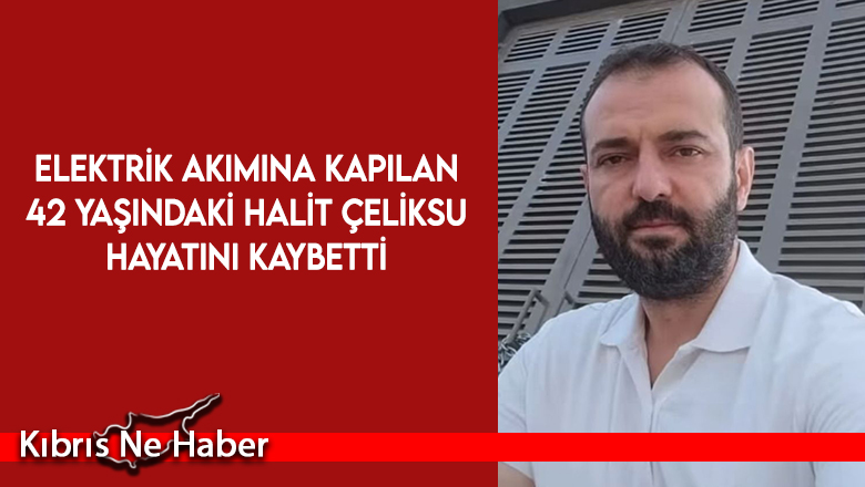 Elektrik akımına kapılan 42 yaşındaki Halit Çeliksu hayatını kaybetti
