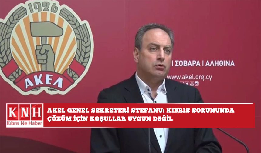 AKEL Genel Sekreteri Stefanu: Kıbrıs sorununda çözüm için koşullar uygun değil