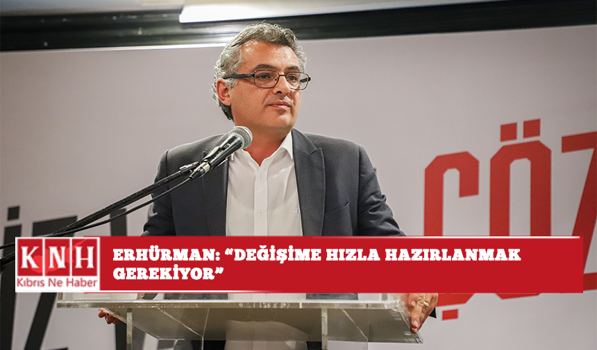 Erhürman: “Değişime hızla hazırlanmak gerekiyor”