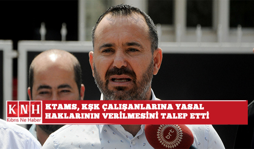 KTAMS, KŞK çalışanlarına yasal haklarının verilmesini talep etti