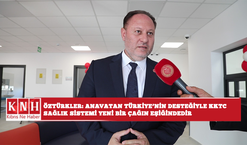 Öztürkler: Anavatan Türkiye’nin desteğiyle KKTC sağlık sistemi yeni bir çağın eşiğindedir