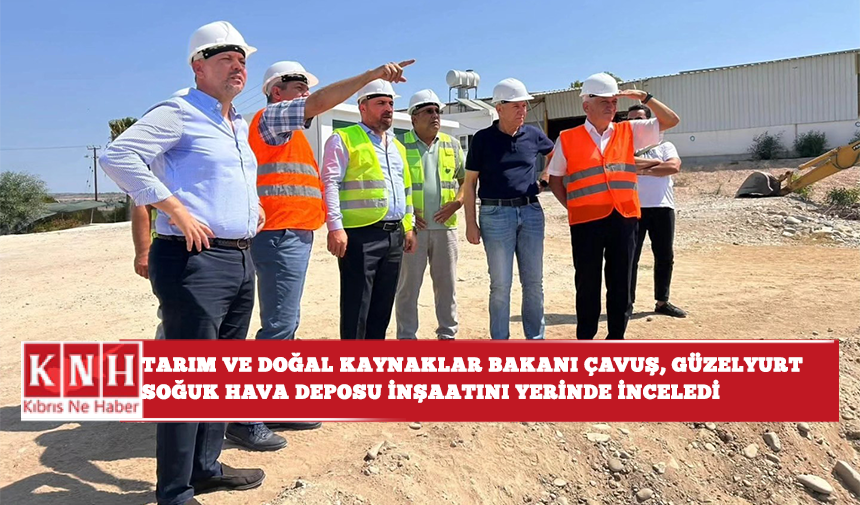 Tarım ve Doğal Kaynaklar Bakanı Hüseyin Çavuş, Güzelyurt Soğuk Hava Deposu İnşaatını Yerinde İnceledi