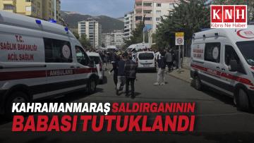 Kahramanmaraş saldırganının babası tutuklandı