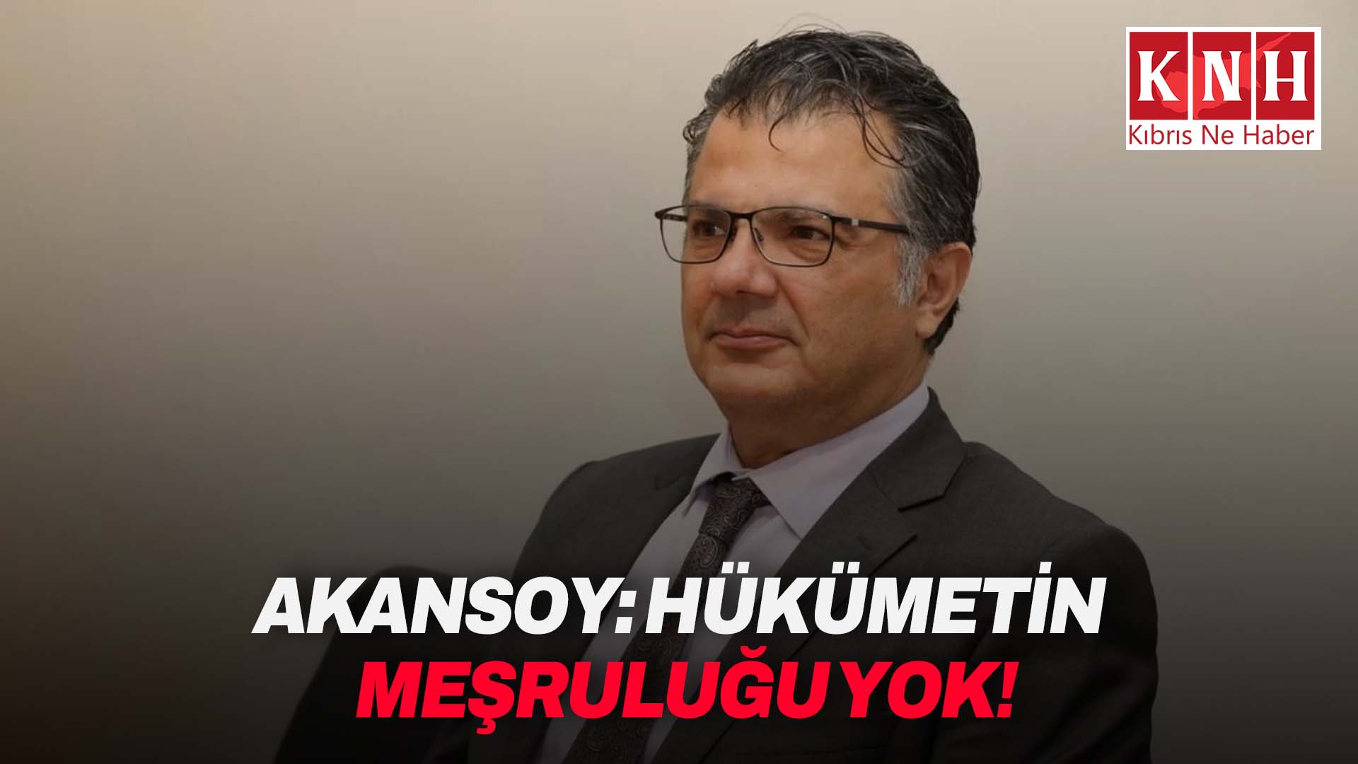 Akansoy: “Hükümetin meşruluğu yok!”