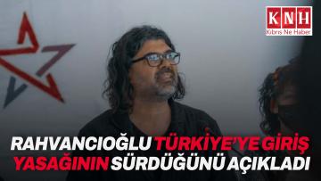 Rahvancıoğlu Türkiye’ye giriş yasağının sürdüğünü açıkladı