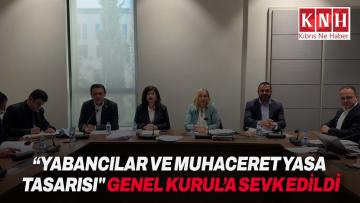 “Yabancılar ve Muhaceret (Değişiklik) Yasa Tasarısı” Genel Kurul’a sevk edildi